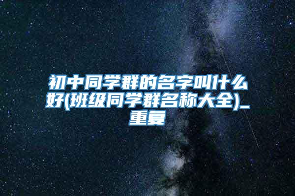 初中同学群的名字叫什么好(班级同学群名称大全)_重复