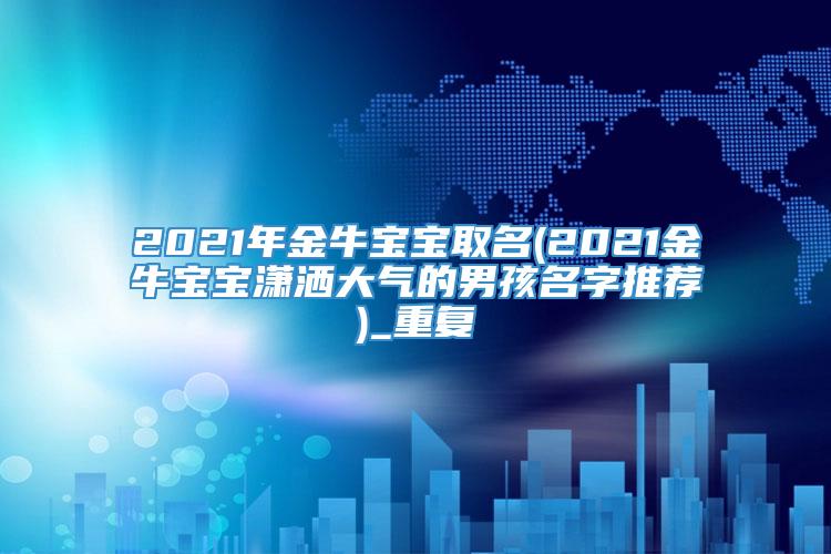 2021年金牛宝宝取名(2021金牛宝宝潇洒大气的男孩名字推荐)_重复