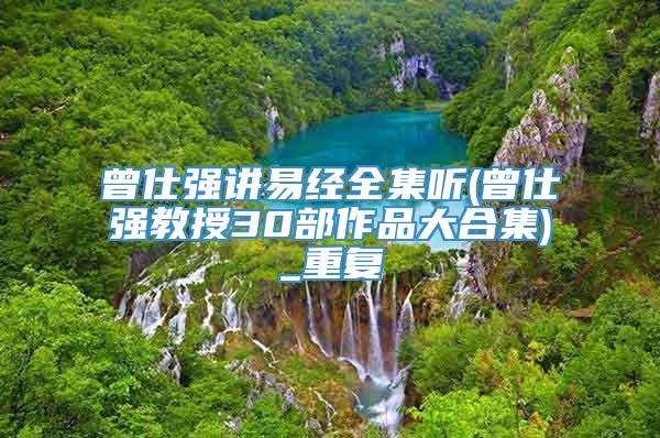 曾仕强讲易经全集听(曾仕强教授30部作品大合集)_重复