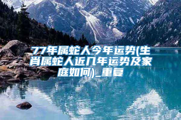 77年属蛇人今年运势(生肖属蛇人近几年运势及家庭如何)_重复