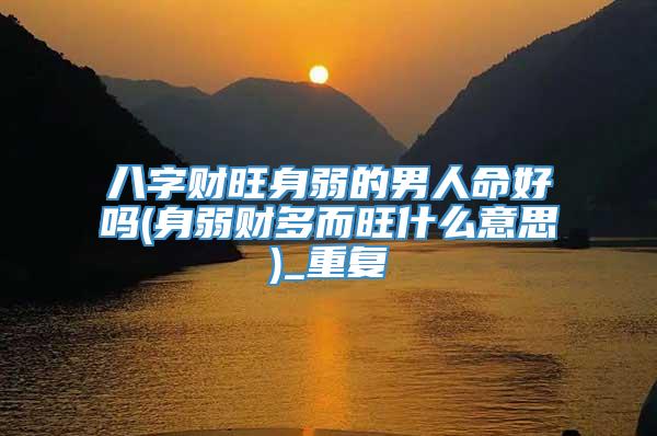 八字财旺身弱的男人命好吗(身弱财多而旺什么意思)_重复