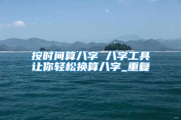 按时间算八字 八字工具让你轻松换算八字_重复