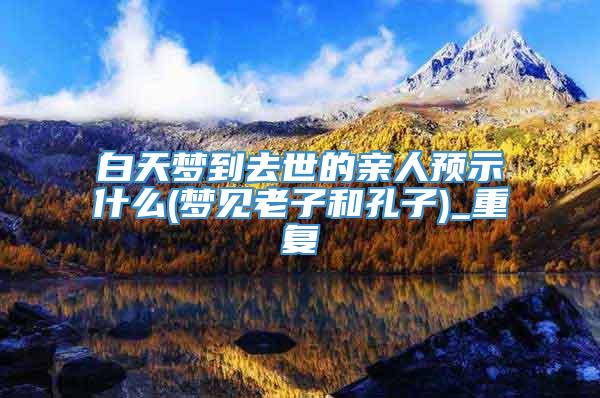 白天梦到去世的亲人预示什么(梦见老子和孔子)_重复