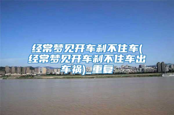 经常梦见开车刹不住车(经常梦见开车刹不住车出车祸)_重复