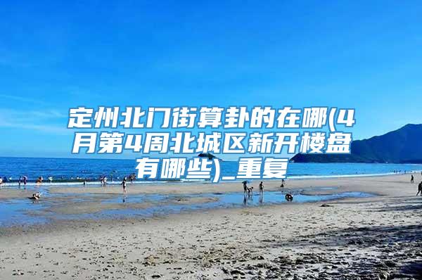 定州北门街算卦的在哪(4月第4周北城区新开楼盘有哪些)_重复
