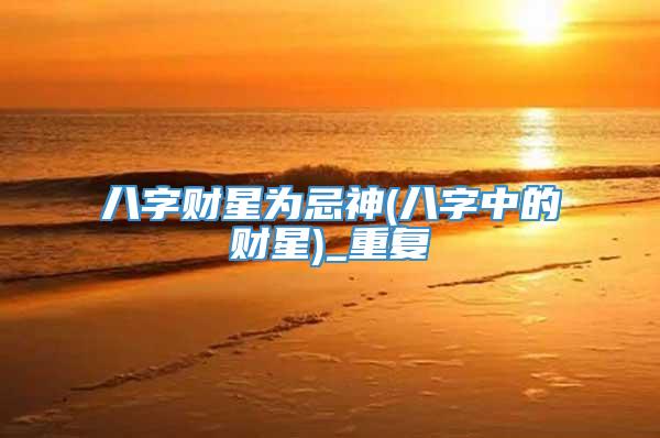 八字财星为忌神(八字中的财星)_重复
