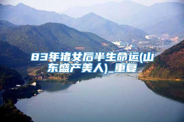 83年猪女后半生命运(山东盛产美人)_重复