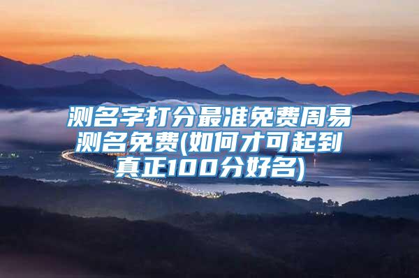 测名字打分最准免费周易测名免费(如何才可起到真正100分好名)