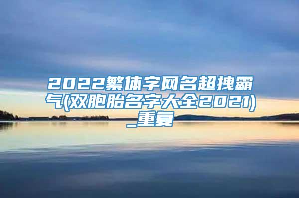 2022繁体字网名超拽霸气(双胞胎名字大全2021)_重复
