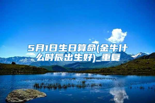 5月1日生日算命(金牛什么时辰出生好)_重复