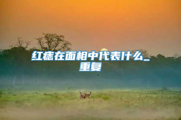 红痣在面相中代表什么_重复