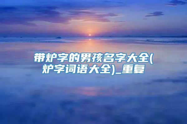 带炉字的男孩名字大全(炉字词语大全)_重复