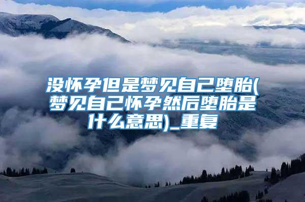 没怀孕但是梦见自己堕胎(梦见自己怀孕然后堕胎是什么意思)_重复