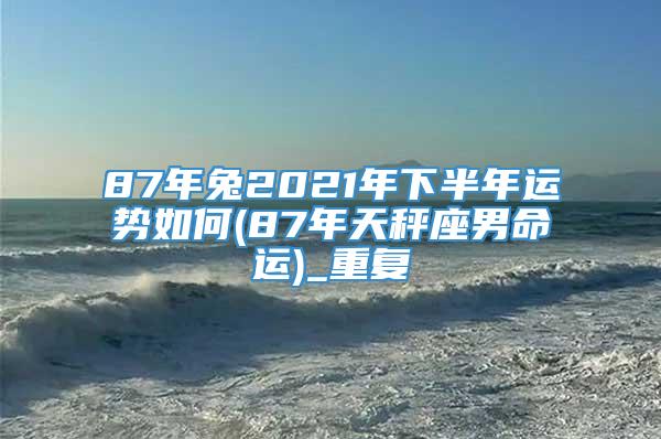 87年兔2021年下半年运势如何(87年天秤座男命运)_重复