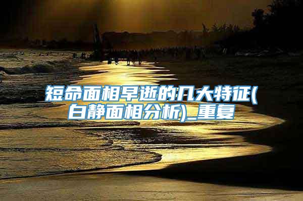 短命面相早逝的几大特征(白静面相分析)_重复