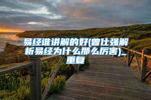 易经谁讲解的好(曾仕强解析易经为什么那么厉害)_重复