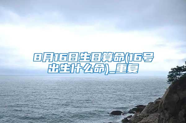 8月16日生日算命(16号出生什么命)_重复