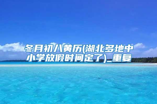 冬月初八黄历(湖北多地中小学放假时间定了)_重复