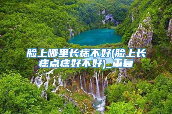 脸上哪里长痣不好(脸上长痣点痣好不好)_重复