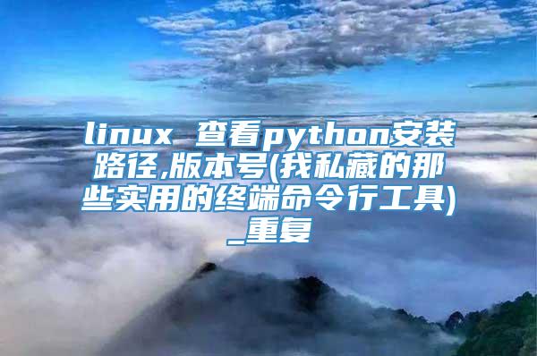linux 查看python安装路径,版本号(我私藏的那些实用的终端命令行工具)_重复