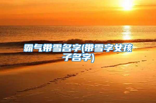 霸气带雪名字(带雪字女孩子名字)