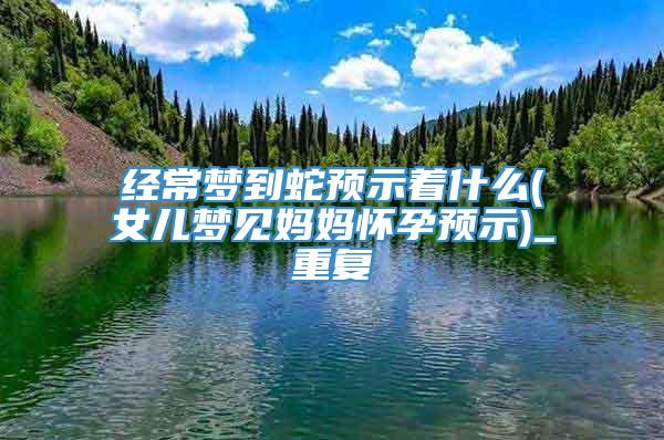 经常梦到蛇预示着什么(女儿梦见妈妈怀孕预示)_重复