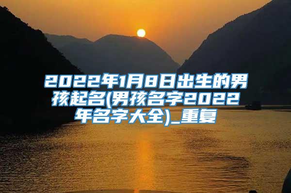 2022年1月8日出生的男孩起名(男孩名字2022年名字大全)_重复