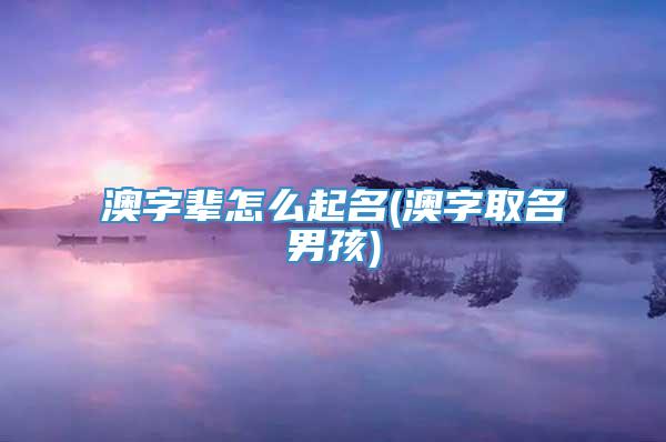 澳字辈怎么起名(澳字取名男孩)