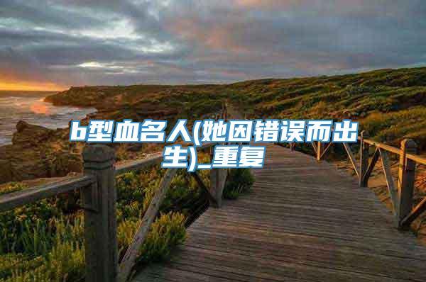 b型血名人(她因错误而出生)_重复