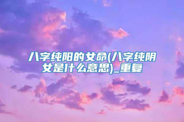 八字纯阳的女命(八字纯阴女是什么意思)_重复