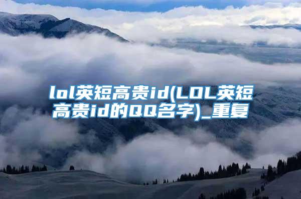 lol英短高贵id(LOL英短高贵id的QQ名字)_重复