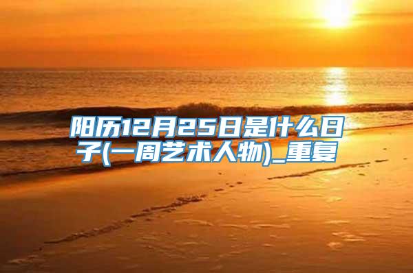 阳历12月25日是什么日子(一周艺术人物)_重复