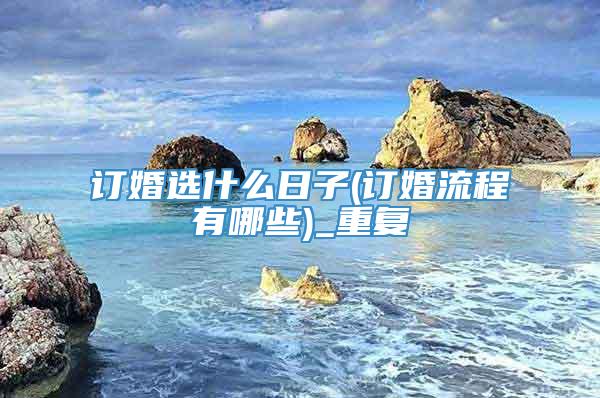 订婚选什么日子(订婚流程有哪些)_重复