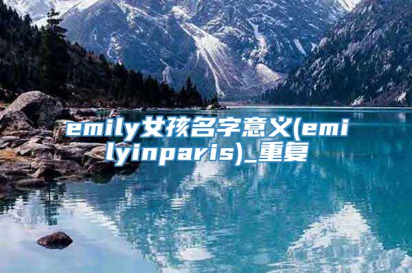 emily女孩名字意义(emilyinparis)_重复