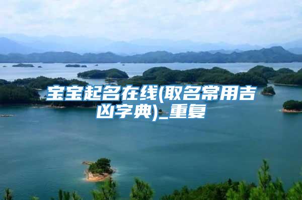 宝宝起名在线(取名常用吉凶字典)_重复