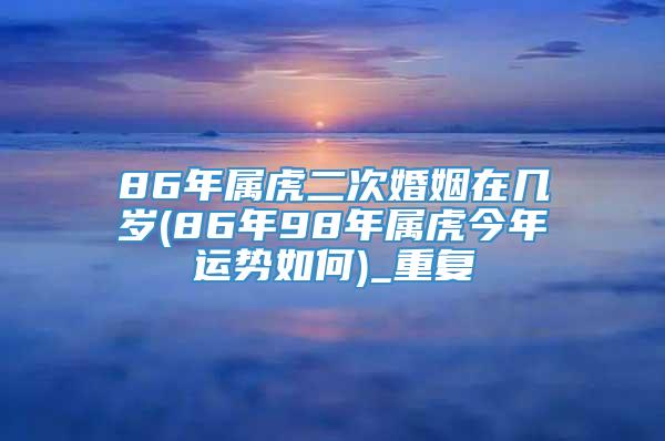 86年属虎二次婚姻在几岁(86年98年属虎今年运势如何)_重复