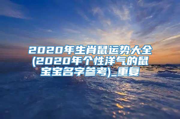 2020年生肖鼠运势大全(2020年个性洋气的鼠宝宝名字参考)_重复