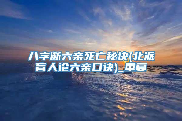 八字断六亲死亡秘诀(北派盲人论六亲口诀)_重复