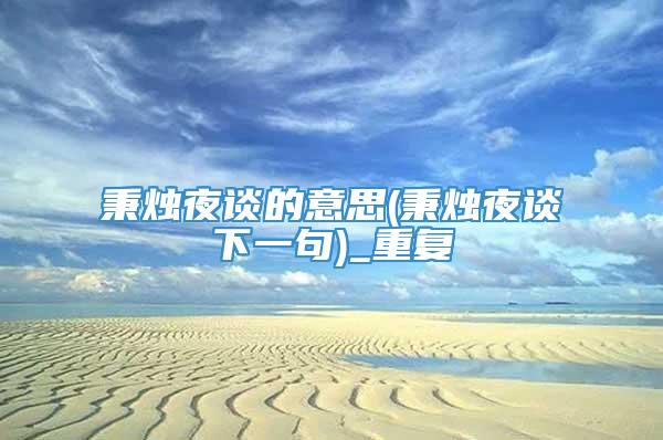 秉烛夜谈的意思(秉烛夜谈下一句)_重复
