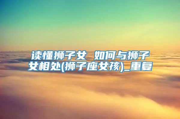 读懂狮子女 如何与狮子女相处(狮子座女孩)_重复