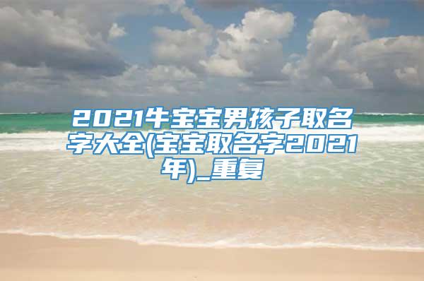 2021牛宝宝男孩子取名字大全(宝宝取名字2021年)_重复