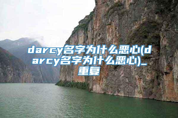 darcy名字为什么恶心(darcy名字为什么恶心)_重复