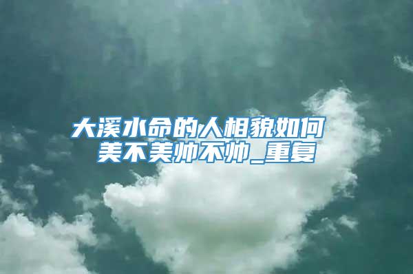 大溪水命的人相貌如何 美不美帅不帅_重复