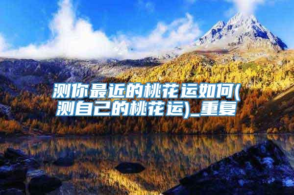 测你最近的桃花运如何(测自己的桃花运)_重复
