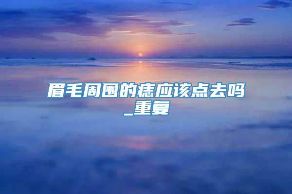 眉毛周围的痣应该点去吗_重复