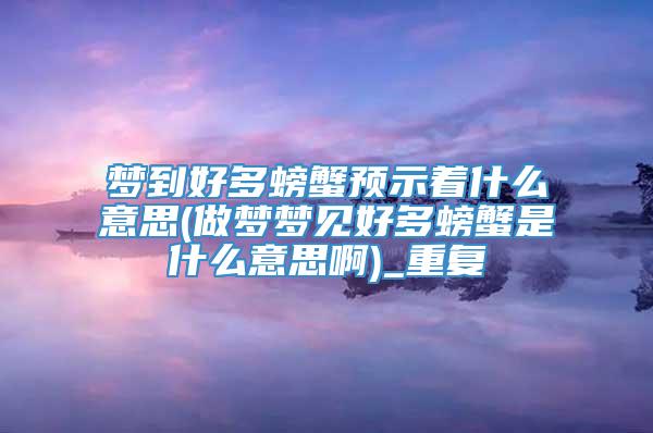 梦到好多螃蟹预示着什么意思(做梦梦见好多螃蟹是什么意思啊)_重复