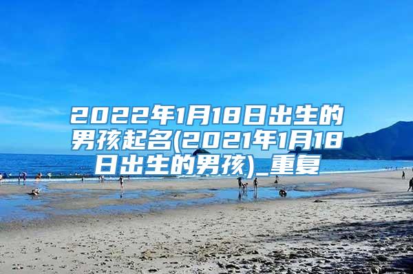 2022年1月18日出生的男孩起名(2021年1月18日出生的男孩)_重复