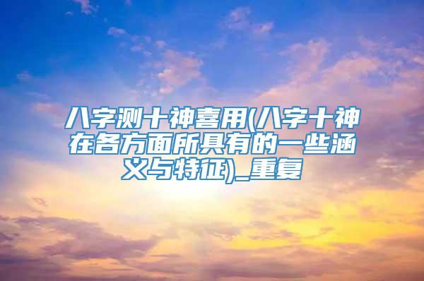 八字测十神喜用(八字十神在各方面所具有的一些涵义与特征)_重复