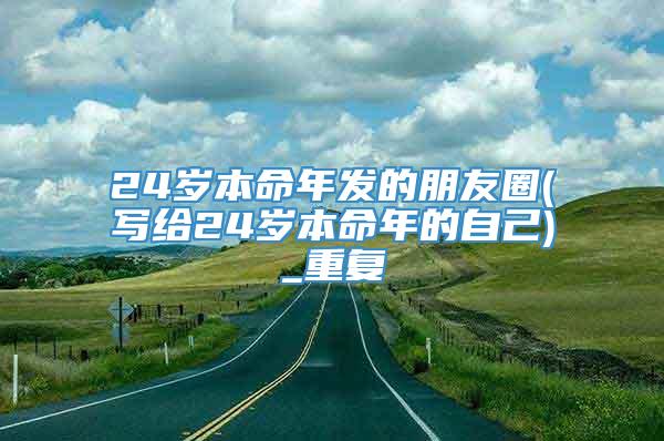 24岁本命年发的朋友圈(写给24岁本命年的自己)_重复