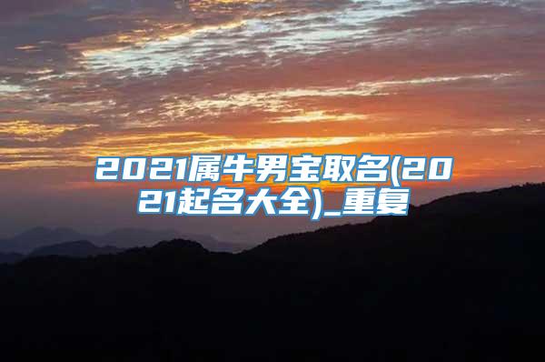 2021属牛男宝取名(2021起名大全)_重复